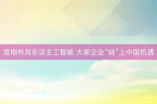 竞相布局东谈主工智能 大家企业“链”上中国机遇
